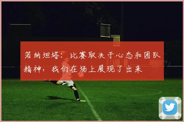 若纳坦塔：比赛取决于心态和团队精神，我们在场上展现了出来