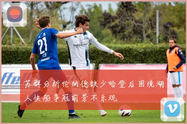 苏群分析伦纳德缺少哈登后困境湖人快船争冠前景不乐观