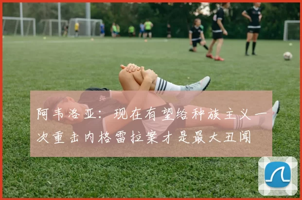 阿韦洛亚：现在有望给种族主义一次重击内格雷拉案才是最大丑闻