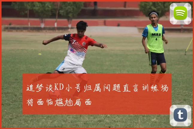 追梦谈KD小号归属问题直言训练场将面临尴尬局面