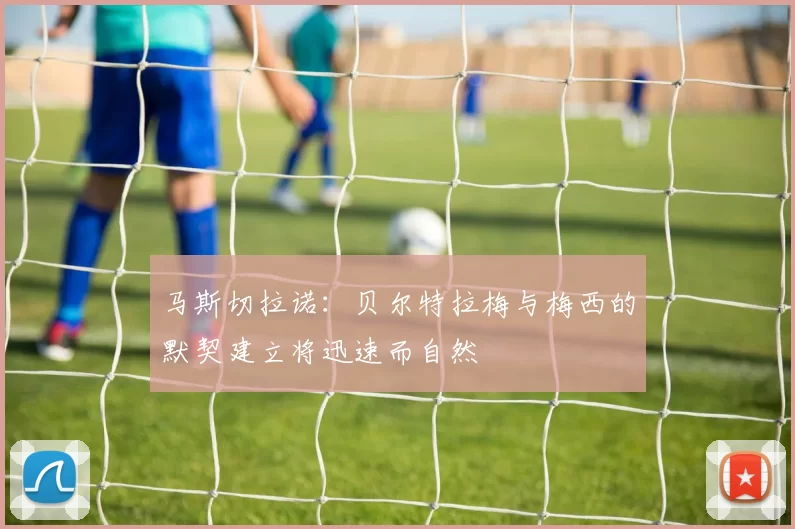 马斯切拉诺：贝尔特拉梅与梅西的默契建立将迅速而自然