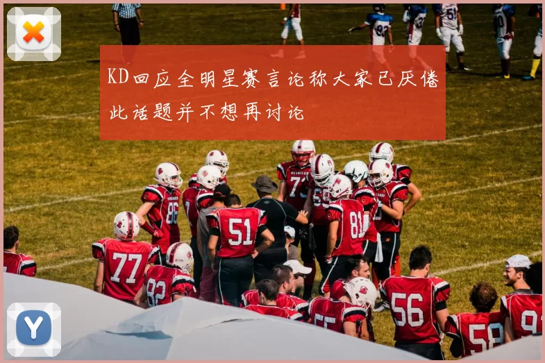 KD回应全明星赛言论称大家已厌倦此话题并不想再讨论