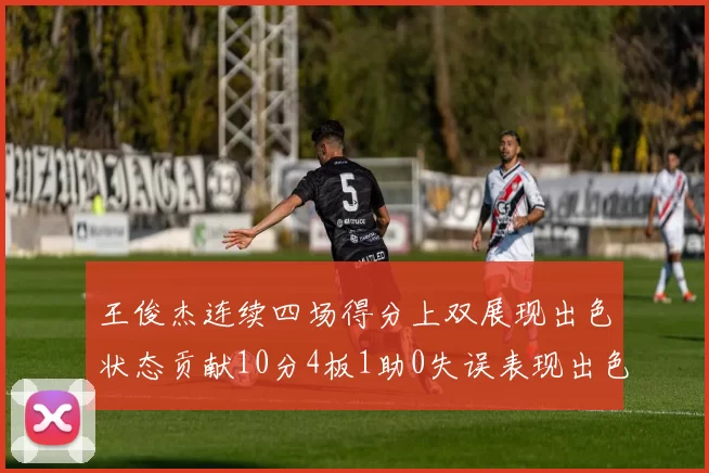 王俊杰连续四场得分上双展现出色状态贡献10分4板1助0失误表现出色