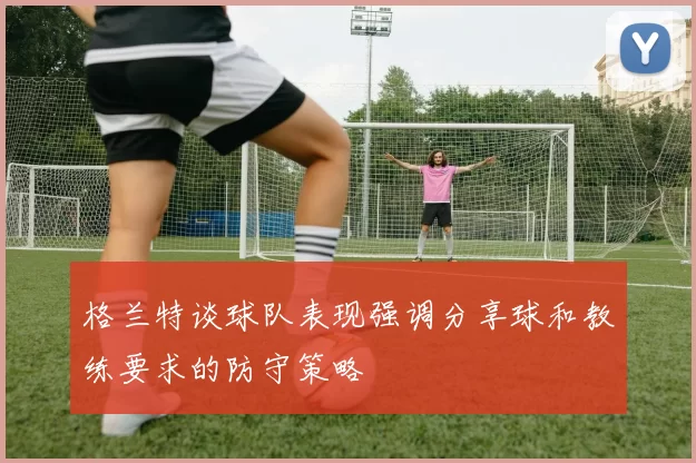 格兰特谈球队表现强调分享球和教练要求的防守策略