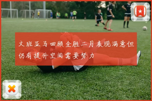 文班亚马回顾全胜二月表现满意但仍有提升空间需要努力