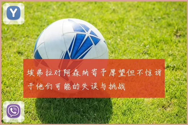 埃弗拉对阿森纳寄予厚望但不惊讶于他们可能的失误与挑战