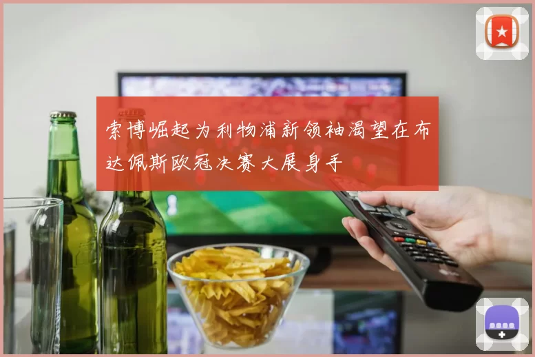 索博崛起为利物浦新领袖渴望在布达佩斯欧冠决赛大展身手