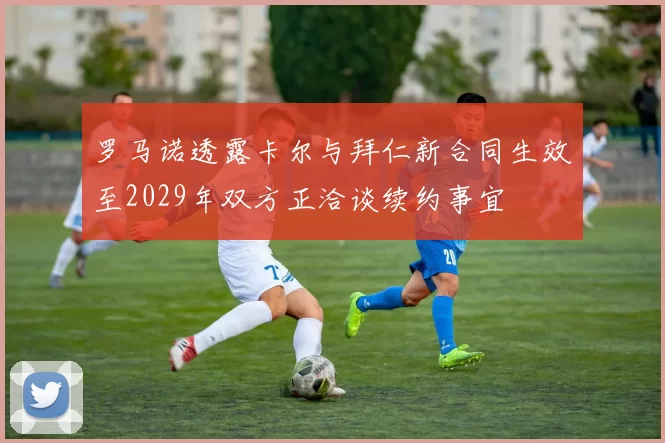 罗马诺透露卡尔与拜仁新合同生效至2029年双方正洽谈续约事宜
