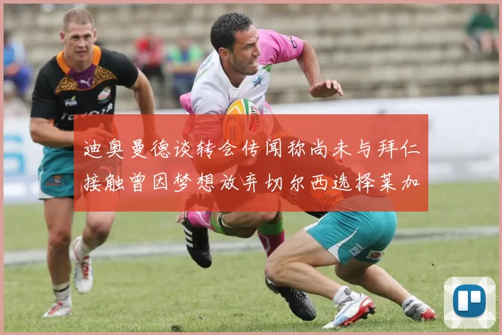 迪奥曼德谈转会传闻称尚未与拜仁接触曾因梦想放弃切尔西选择莱加内斯