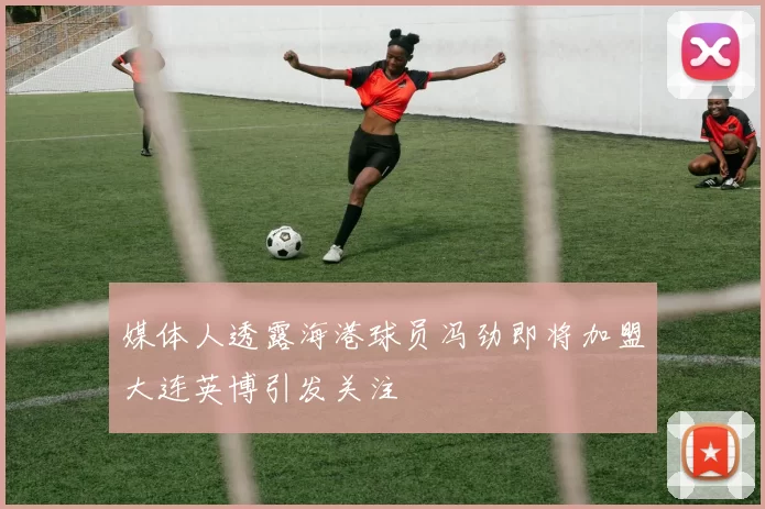 媒体人透露海港球员冯劲即将加盟大连英博引发关注