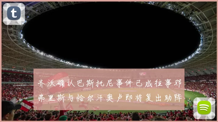 齐沃确认巴斯托尼事件已成往事邓弗里斯与恰尔汗奥卢即将复出助阵