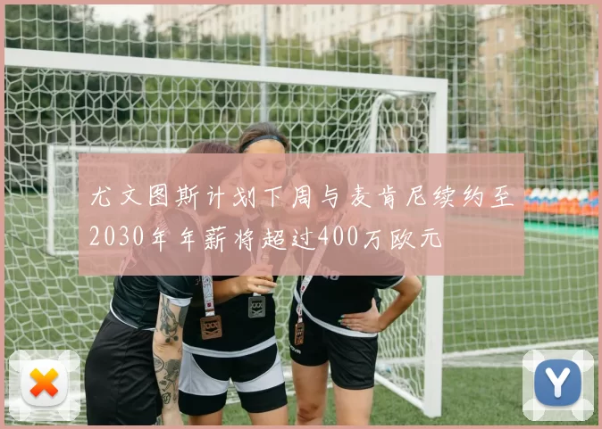 尤文图斯计划下周与麦肯尼续约至2030年年薪将超过400万欧元
