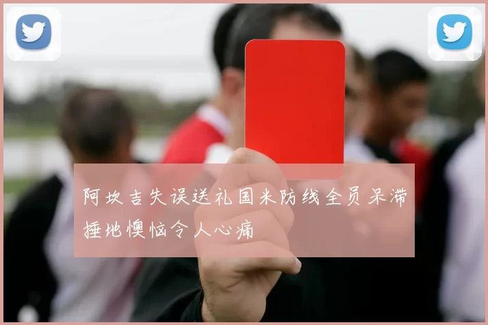 阿坎吉失误送礼国米防线全员呆滞捶地懊恼令人心痛