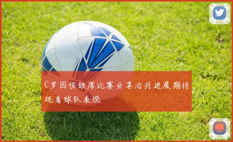 C罗因伤缺席比赛分享治疗进展期待观看球队表现