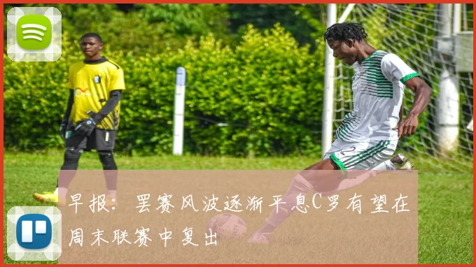 早报：罢赛风波逐渐平息C罗有望在周末联赛中复出