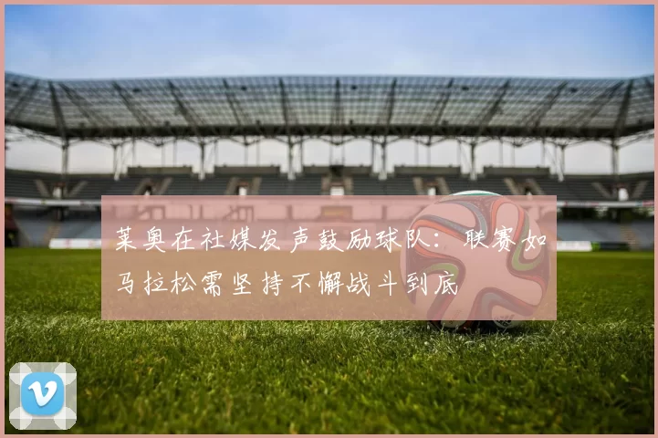 莱奥在社媒发声鼓励球队：联赛如马拉松需坚持不懈战斗到底