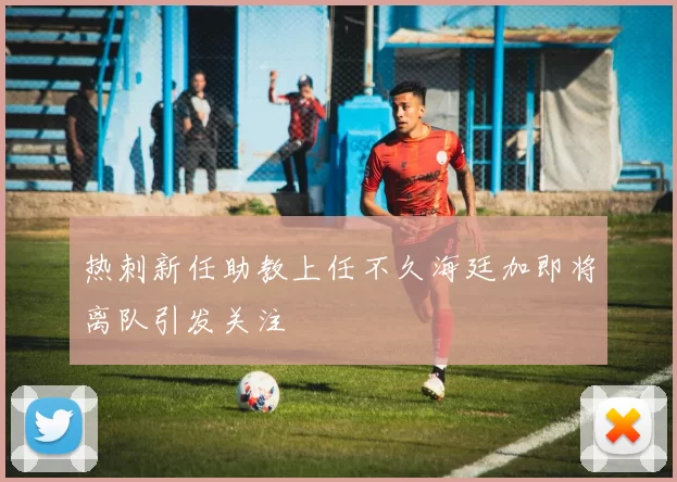 热刺新任助教上任不久海廷加即将离队引发关注